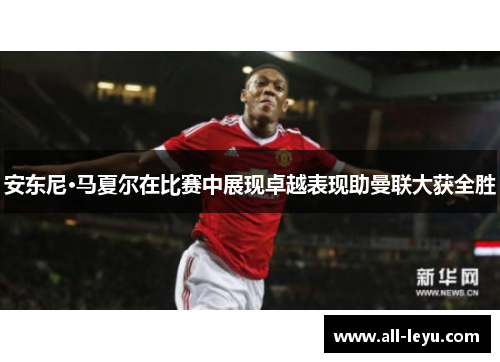 安东尼·马夏尔在比赛中展现卓越表现助曼联大获全胜
