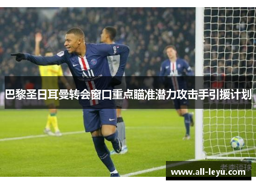 巴黎圣日耳曼转会窗口重点瞄准潜力攻击手引援计划