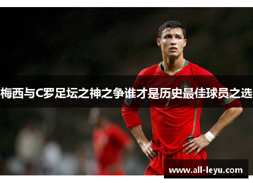 梅西与C罗足坛之神之争谁才是历史最佳球员之选