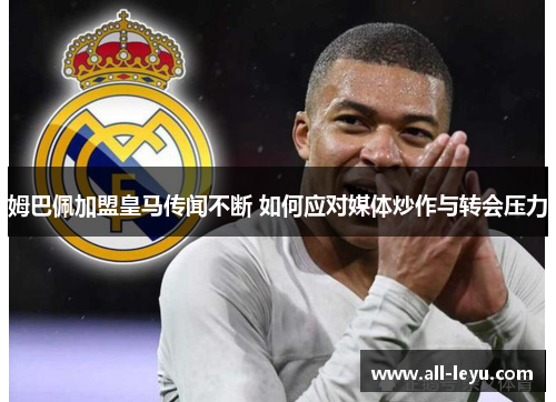 姆巴佩加盟皇马传闻不断 如何应对媒体炒作与转会压力