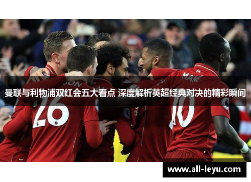 曼联与利物浦双红会五大看点 深度解析英超经典对决的精彩瞬间