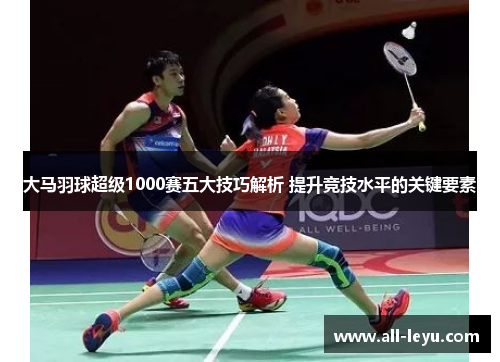 大马羽球超级1000赛五大技巧解析 提升竞技水平的关键要素
