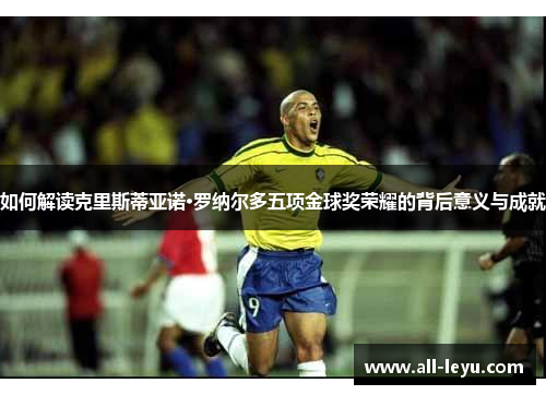 如何解读克里斯蒂亚诺·罗纳尔多五项金球奖荣耀的背后意义与成就
