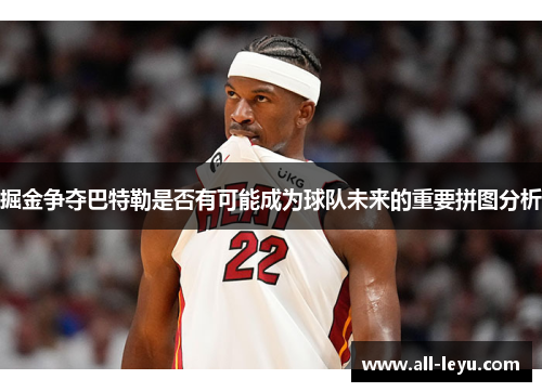 掘金争夺巴特勒是否有可能成为球队未来的重要拼图分析