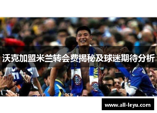 沃克加盟米兰转会费揭秘及球迷期待分析