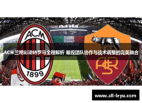 AC米兰精彩逆转罗马全程解析 展现团队协作与战术调整的完美融合
