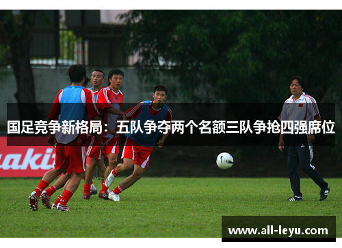 国足竞争新格局：五队争夺两个名额三队争抢四强席位