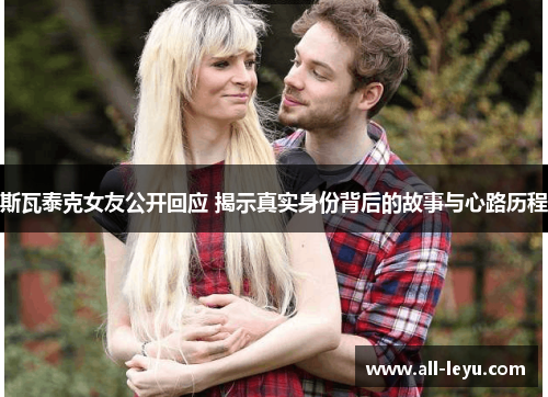 斯瓦泰克女友公开回应 揭示真实身份背后的故事与心路历程