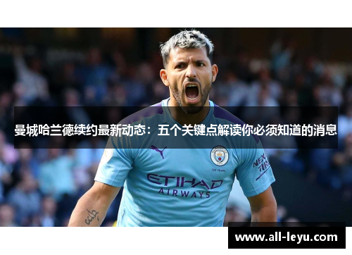 曼城哈兰德续约最新动态：五个关键点解读你必须知道的消息