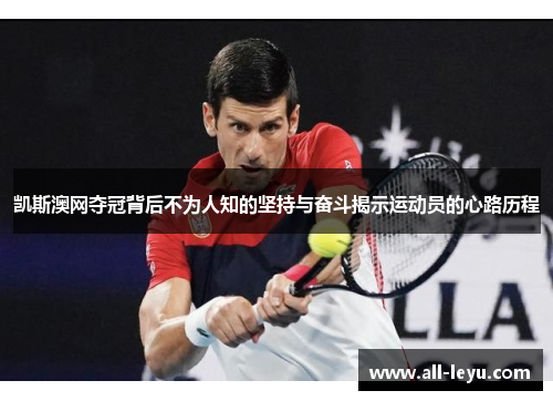 凯斯澳网夺冠背后不为人知的坚持与奋斗揭示运动员的心路历程
