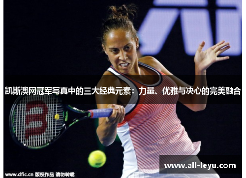 凯斯澳网冠军写真中的三大经典元素：力量、优雅与决心的完美融合