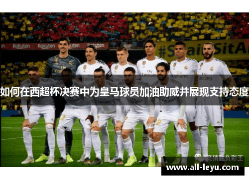 如何在西超杯决赛中为皇马球员加油助威并展现支持态度