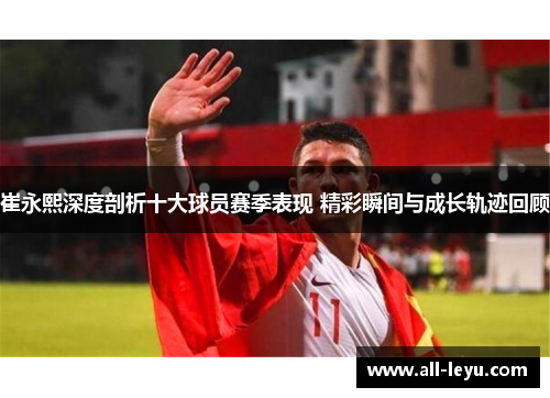 崔永熙深度剖析十大球员赛季表现 精彩瞬间与成长轨迹回顾