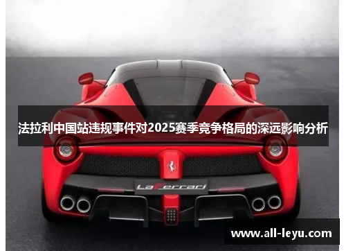 法拉利中国站违规事件对2025赛季竞争格局的深远影响分析