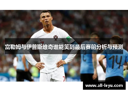 富勒姆与伊普斯维奇谁能笑到最后赛前分析与预测