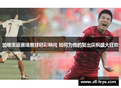 加维重返赛场首球精彩瞬间 如何为他的复出庆祝盛大狂欢