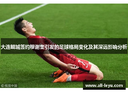 大连鲲城签约穆谢奎引发的足球格局变化及其深远影响分析