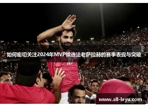 如何密切关注2024年MVP候选法老萨拉赫的赛季表现与突破