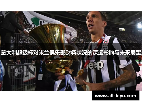 意大利超级杯对米兰俱乐部财务状况的深远影响与未来展望