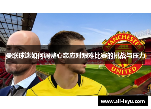 曼联球迷如何调整心态应对艰难比赛的挑战与压力