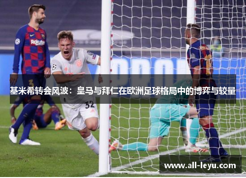 基米希转会风波：皇马与拜仁在欧洲足球格局中的博弈与较量