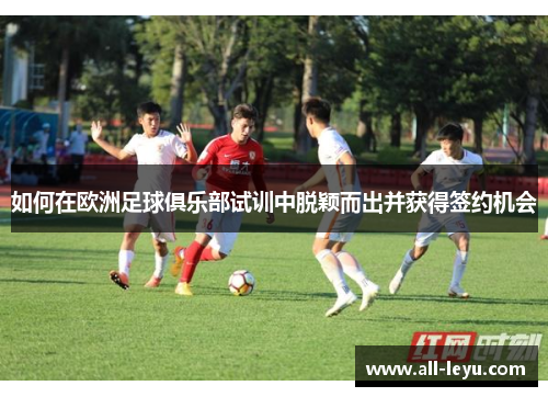 如何在欧洲足球俱乐部试训中脱颖而出并获得签约机会