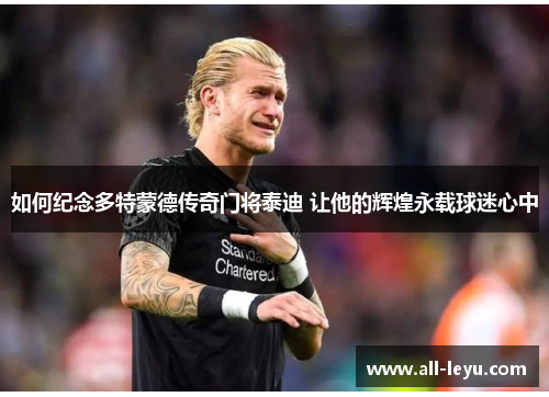 如何纪念多特蒙德传奇门将泰迪 让他的辉煌永载球迷心中