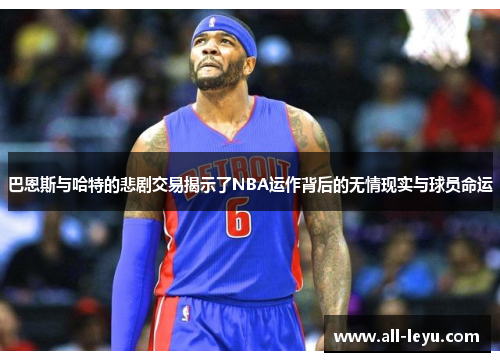 巴恩斯与哈特的悲剧交易揭示了NBA运作背后的无情现实与球员命运