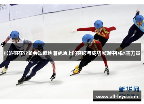 张楚桐在亚冬会短道速滑赛场上的突破与成功展现中国冰雪力量