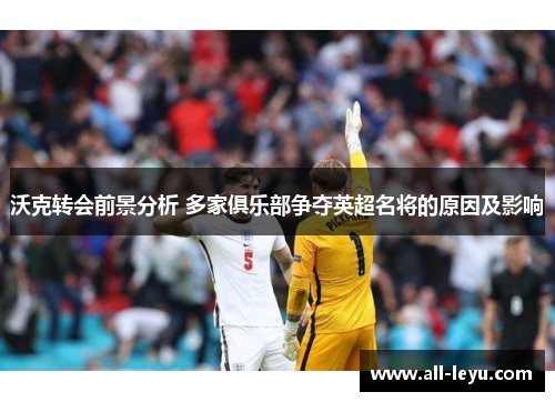 沃克转会前景分析 多家俱乐部争夺英超名将的原因及影响