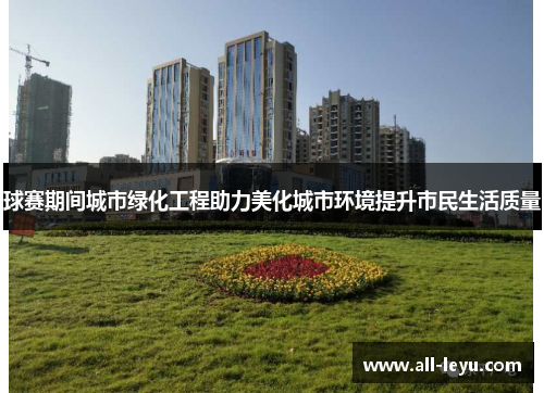 球赛期间城市绿化工程助力美化城市环境提升市民生活质量