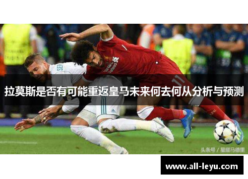 拉莫斯是否有可能重返皇马未来何去何从分析与预测