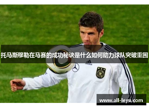 托马斯穆勒在马赛的成功秘诀是什么如何助力球队突破重围