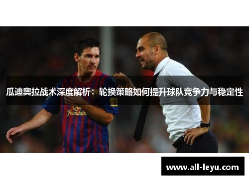 瓜迪奥拉战术深度解析：轮换策略如何提升球队竞争力与稳定性