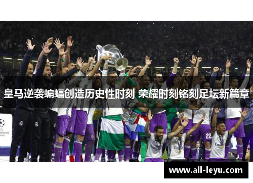 皇马逆袭蝙蝠创造历史性时刻 荣耀时刻铭刻足坛新篇章