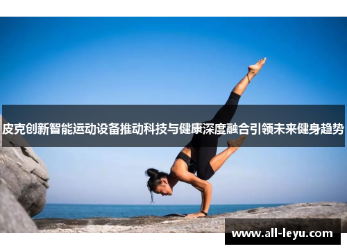 皮克创新智能运动设备推动科技与健康深度融合引领未来健身趋势