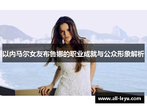 以内马尔女友布鲁娜的职业成就与公众形象解析