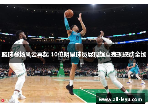 篮球赛场风云再起 10位明星球员展现超卓表现撼动全场