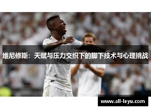 维尼修斯：天赋与压力交织下的脚下技术与心理挑战