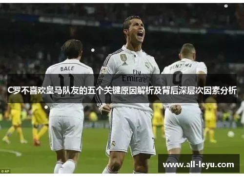 C罗不喜欢皇马队友的五个关键原因解析及背后深层次因素分析