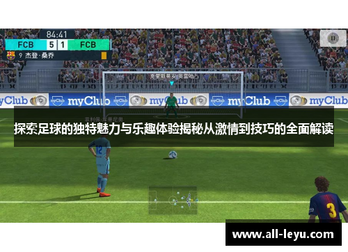 探索足球的独特魅力与乐趣体验揭秘从激情到技巧的全面解读