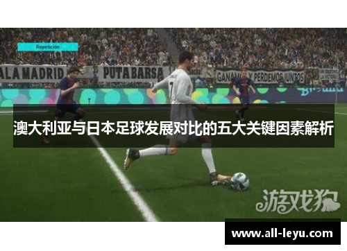 澳大利亚与日本足球发展对比的五大关键因素解析