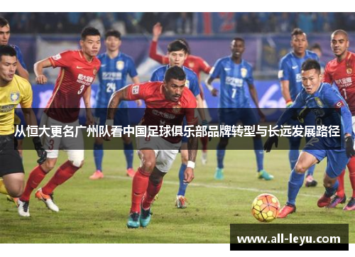 从恒大更名广州队看中国足球俱乐部品牌转型与长远发展路径