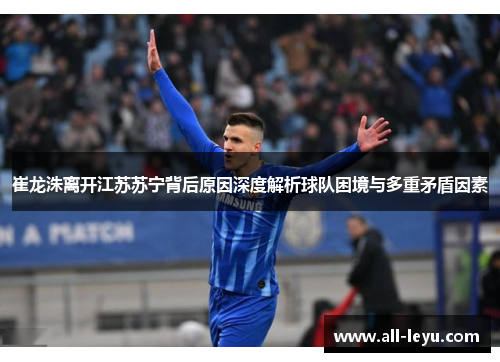 崔龙洙离开江苏苏宁背后原因深度解析球队困境与多重矛盾因素