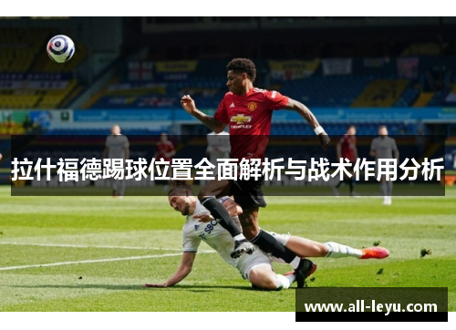 拉什福德踢球位置全面解析与战术作用分析