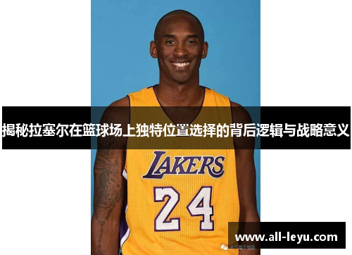 揭秘拉塞尔在篮球场上独特位置选择的背后逻辑与战略意义