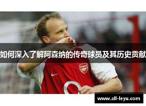 如何深入了解阿森纳的传奇球员及其历史贡献