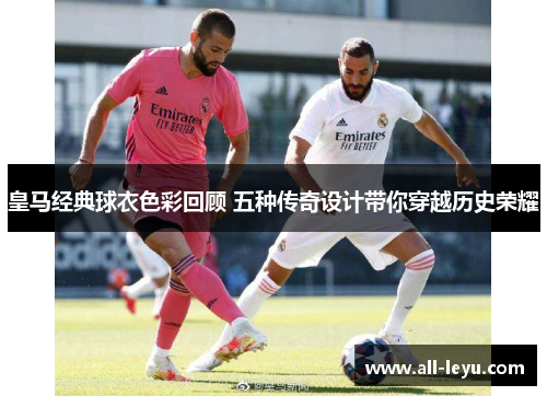 皇马经典球衣色彩回顾 五种传奇设计带你穿越历史荣耀