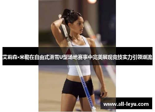 艾莉森·米勒在自由式滑雪U型场地赛事中完美展现竞技实力引领潮流