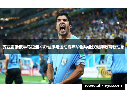 苏亚雷斯携手乌拉圭举办健康与运动嘉年华倡导全民健康教育新理念